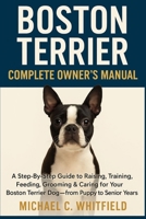BOSTON TERRIER COMPLETE OWNER’S MANUAL: A Step-By-Step Guide to Raising, Training, Feeding, Grooming & Caring for Your Boston Terrier Dog — From Puppy to Senior Years B0G65JJCHL Book Cover
