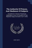 The Authority Of Princes, And Obedience Of Subjects: Consider'd In A Sermon Preach'd At Weybridge In Surry, On Occasion Of Their Majesties Happy Coronation. By H. Smith, 1022258087 Book Cover