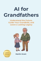 AI for Grandfathers: Understand the Future, Guide Your Grandkids, and Leave a Lasting Legacy (AI for Everyone) B0H4R5WPF3 Book Cover