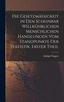 Die Gesetzm�ssigkeit in Den Scheinbar Willk�hrlichen Menschlichen Handlungen Vom Standpunkte Der Statistik, Erster Theil 1017604517 Book Cover