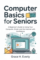 Computer Basics for Seniors: A Beginner’s Guide to Using Your Computer, Email, and the Internet with Confidence B0FLY4GHVB Book Cover