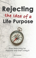 Rejecting the Idea of a Life Purpose: Stop Searching for Purpose and Start Living It B0DS9KMHF7 Book Cover