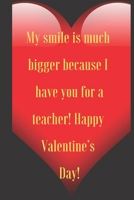 My smile is much  bigger because I   have you for a   teacher! Happy   Valentine’s   Day!: 110 Pages, Size 6x9  Write in your Idea and Thoughts ,a ... and high scool teacher in valentin's day 1661350321 Book Cover