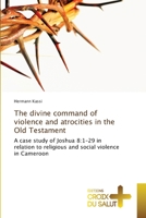 The divine command of violence and atrocities in the Old Testament: A case study of Joshua 8:1-29 in relation to religious and social violence in Cameroon 6137367584 Book Cover