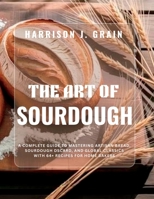 The Art of Sourdough: A Complete Guide to Mastering Artisan Bread, Sourdough Discard, and Global Classics with 64+ Recipes for Home Bakers B0GL1ZXMBN Book Cover