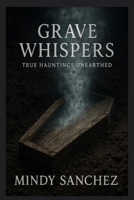 Grave Whispers: True Hauntings Unearthed: True Hauntings Unearthed B0FR1FBFJR Book Cover