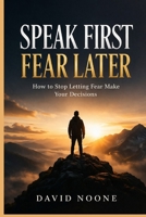 SPEAK FIRST FEAR LATER: How to Stop Letting Fear Make Your Decisions B0GZ9XQ3NF Book Cover