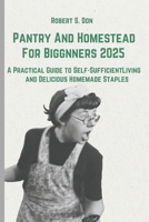 Pantry And Homestead For Biggnners 2025:: A Practical Guide to Self-Sufficient Living and Delicious Homemade Staples B0DR3CWKYP Book Cover