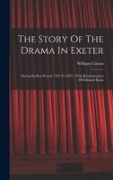 The Story Of The Drama In Exeter: During Its Best Period, 1787 To 1823 : With Reminiscences Of Edmund Kean... - Primary Source Edition 1018699864 Book Cover