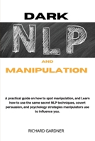 Dark Nlp and Manipulation: A practical guide on how to spot manipulation, and learn how to use the same secret nlp techniques, covert persuasion, and ... strategies manipulators use to influence you 180273502X Book Cover