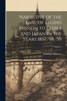 Narrative of the Earl of Elgin's Mission to China and Japan in the Years 1857, '58, '59; Volume 1 1022661701 Book Cover