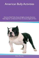 American Bully Activities American Bully Tricks, Games & Agility Includes: American Bully Beginner to Advanced Tricks, Fun Games, Agility & More 1526914549 Book Cover