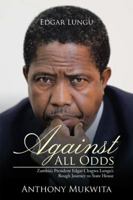 Against All Odds: Zambia's President Edgar Chagwa Lungu's Rough Journey to State House 1482877244 Book Cover