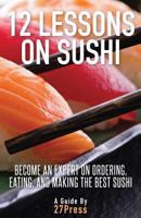 12 Lessons On Sushi: Become an Expert on Ordering, Eating, and Making the Best Sushi 0988770539 Book Cover