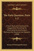 The Park Question, Parts 1-2: Critical Study And Constructive Suggestions Pertaining To Administrative And Account Methods, And Revenue And Deposits 1120912288 Book Cover