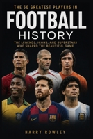 The 50 Greatest Players in Football History: The Legends, Icons, and Superstars Who Shaped the Beautiful Game (The Ultimate Club Legends Series) B0HFLVHHY5 Book Cover