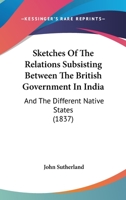 Sketches Of The Relations Subsisting Between The British Government In India: And The Different Native States 1297358554 Book Cover