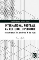 International Football as Cultural Diplomacy: Britain Versus the Dictators in the 1930s 1032649852 Book Cover