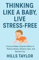 THINKING LIKE A BABY,LIVE STRESS-FREE: PRACTICAL BABY-INSPIRED HABITS TO REDUCE STRESS,RESTORE CALM,AND REGAIN JOY B0G3T8W5MF Book Cover