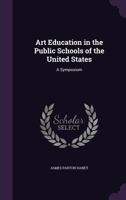 Art Education in the Public Schools of the United States; a Symposium Prepared Under the Auspices of the American Committee of the Third International Congress for the Development of Drawing and Art T B0BPZQMJ8B Book Cover