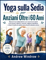 Yoga sulla Sedia per Anziani Oltre i 60 Anni: Ritrova la tua indipendenza con esercizi da seduti di 10 minuti: rafforza i muscoli, migliora ... doverti sdraiare a terra. (Italian Edition) B0HBCXW16Z Book Cover