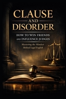 CLAUSE AND DISORDER – HOW TO WIN FRIENDS AND INFLUENCE JUDGES: Mastering the Mindset Behind Legal English B0GMF4YGPK Book Cover