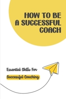 How To Be A Successful Coach: Essential Skills For Successful Coaching: Coaching Career B09CBYHVZ5 Book Cover