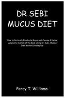 DR SEBI MUCUS DIET: How to Naturally Eradicate Mucus and Cleanse & Detox Lymphatic System of the Body Using Dr. Sebi Alkaline Diet Method Strategically. 1675541302 Book Cover