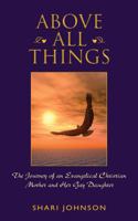 Above All Things: The Journey of an Evangelical Christian Mother and Her Gay Daughter 0985024801 Book Cover