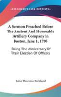 A Sermon Preached Before The Ancient And Honorable Artillery Company In Boston, June 1, 1795: Being The Anniversary Of Their Election Of Officers 1275687121 Book Cover