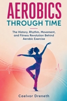 Aerobics Through Time: The History, Rhythm, Movement, and Fitness Revolution Behind Aerobic Exercise B0H3Q1LRTD Book Cover