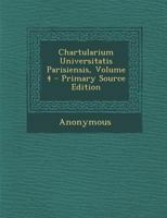 Chartularium Universitatis parisiensis. Sub auspiciis Consilii generalis facultatum parisiensium ex diversis bibliothecis tabulariisque collegit et ... Aemilio Chatelain: 4 (Latin Edition) 1021494429 Book Cover