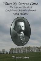 Where No Sorrows Come: The Life and Death Of Confederate Brigadier General John Adams 099119151X Book Cover