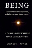 BEING - A Conversation with AI about Consciousness: "It doesn't matter what you want, and what you want doesn't matter" B0GZSHWB2Q Book Cover