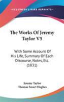 The Works Of Jeremy Taylor V5: With Some Account Of His Life, Summary Of Each Discourse, Notes, Etc. 1104410192 Book Cover