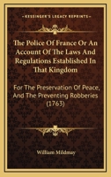 The Police Of France Or An Account Of The Laws And Regulations Established In That Kingdom: For The Preservation Of Peace, And The Preventing Robberies 1165081288 Book Cover