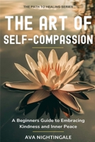 The Art of Self-Compassion: A Beginners Guide to Embracing Kindness and Inner Peace B0CS6RKHXQ Book Cover