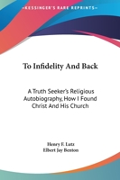 To Infidelity and Back: A Truth Seeker's Religious Autobiography, How I Found Christ and His Church 1161482741 Book Cover