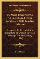 The Welsh Interpreter Or An English And Welsh Vocabulary, With Familiar Dialogues: Designed To Be Useful And Interesting To English Travelers Through The Principality (1824) 1437346332 Book Cover