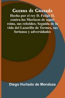Guerra De Granada: Hecha Por El Rey D. Felipe Ii, Contra Los Moriscos De Aquel Reino, Sus Rebeldes; Seguida De La Vida Del Lazarillo De Tormes, Sus Fortunas Y Adversidades 9373056573 Book Cover