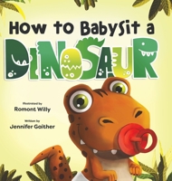 How To Babysit A Dinosaur - Dinosaur Books for Kids Ages 2-6, Join the Ultimate Fun Babysitting Adventure & Learn How to Never Quit When Things Get Difficult - Children’s Dinosaur Story Book 195792229X Book Cover