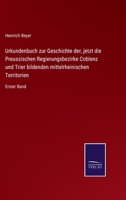 Urkundenbuch zur Geschichte der, jetzt die preussischen Regierungsbezirke Coblenz und Trier bildenden mittelrheinischen Territorien. Herausgegeben von H. Beyer. Erster Band 1286713420 Book Cover