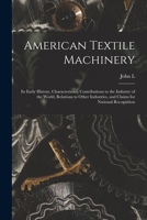 American Textile Machinery: Its Early History, Characteristics, Contributions to the Industry of the World, Relations to Other Industries, and Claims for National Recognition 1018552898 Book Cover