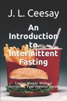 An Introduction to Intermittent Fasting: Losing Weight Without Sacrificing Your Favorite Foods! 1092276823 Book Cover