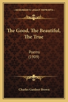 The Good, the Beautiful, the True: Poems 1167192745 Book Cover