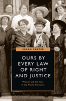 Ours by Every Law of Right and Justice: Women and the Vote in the Prairie Provinces 0774861886 Book Cover