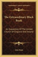 The Extraordinary Black Book: An Exposition of the United Church of England and Ireland ; Civil List and Crown Revenues ; Incomes, Privileges, and ... Consular Establishments ; Law and Judicial... 1247160637 Book Cover