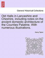 Old Halls In Lancashire And Cheshire: Including Notes On The Ancient Domestic Architecture Of The Counties Palatine 1241606617 Book Cover