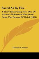 Saved As By Fire: A Story Illustrating How One Of Nature's Noblemen Was Saved From The Demon Of Drink 1163914002 Book Cover