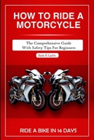 HOW TO RIDE A MOTORCYCLE: The comprehensive guide with safety tips for beginners B0CLP7SSX9 Book Cover
